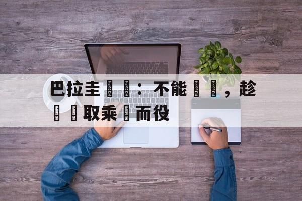 巴拉圭將軍:不能輕敵,趁勢奪取乘勝而役的简单介绍 巴拉圭將軍:不能輕敵,趁勢奪取乘勝而役的简单介绍